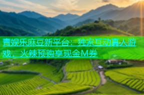 青娱乐麻豆新平台：独家互动真人游戏，火辣预购享现金M券