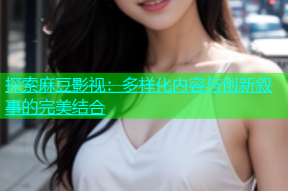 探索麻豆影视：多样化内容与创新叙事的完美结合