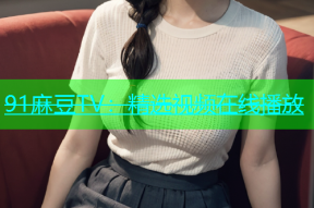 91麻豆TV：精选视频在线播放