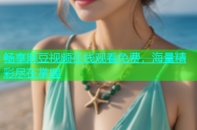 畅享麻豆视频在线观看免费，海量精彩尽在掌握