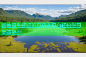 家教福利视频麻豆精选平台轻松学习高效提升