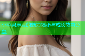 小苹果麻豆的魅力揭秘与成长故事分享