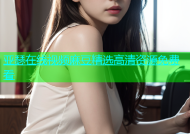 亚瑟在线视频麻豆精选高清资源免费看