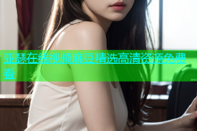 亚瑟在线视频麻豆精选高清资源免费看