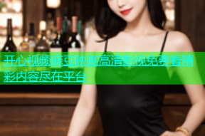开心视频麻豆映画高清影视免费看精彩内容尽在平台
