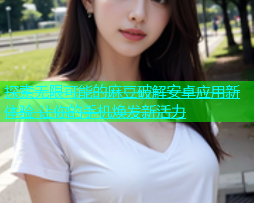 探索无限可能的麻豆破解安卓应用新体验 让你的手机焕发新活力  第1张