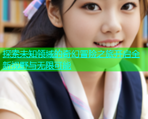 探索未知领域的奇幻冒险之旅开启全新视野与无限可能  第2张