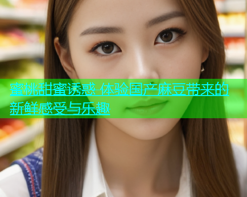 蜜桃甜蜜诱惑 体验国产麻豆带来的新鲜感受与乐趣  第1张