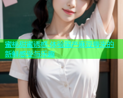 蜜桃甜蜜诱惑 体验国产麻豆带来的新鲜感受与乐趣  第2张