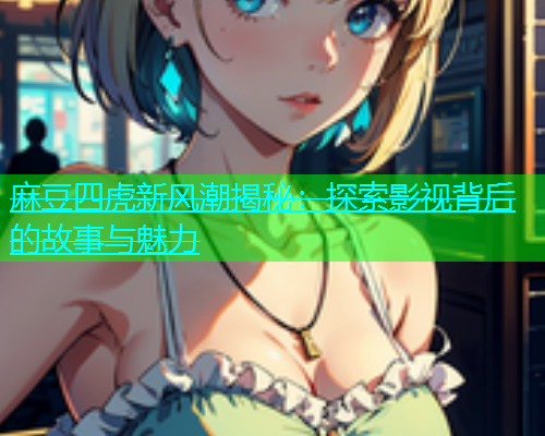 麻豆四虎新风潮揭秘：探索影视背后的故事与魅力  第1张