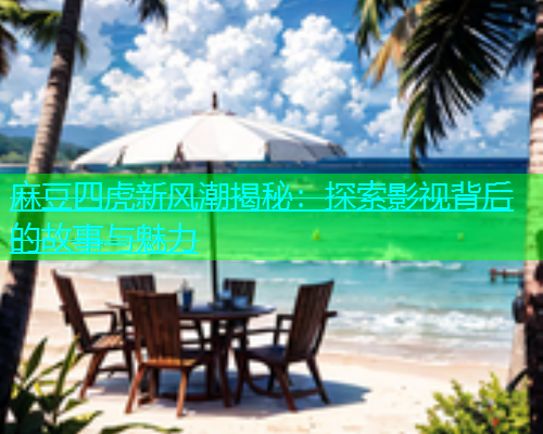 麻豆四虎新风潮揭秘：探索影视背后的故事与魅力  第2张