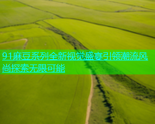 91麻豆系列全新视觉盛宴引领潮流风尚探索无限可能  第1张