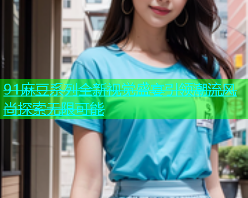 91麻豆系列全新视觉盛宴引领潮流风尚探索无限可能  第2张