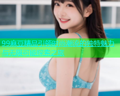 99麻豆精品引领时尚潮流的独特魅力与无限可能探索之旅  第2张