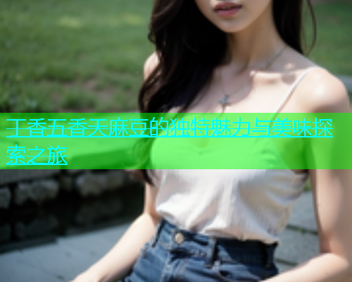 丁香五香天麻豆的独特魅力与美味探索之旅  第1张