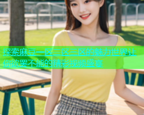 探索麻豆一区二区三区的魅力世界让你欲罢不能的精彩视频盛宴  第1张