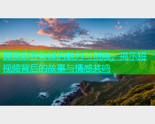 探索麻豆传媒的魅力与创意，揭示短视频背后的故事与情感共鸣  第2张