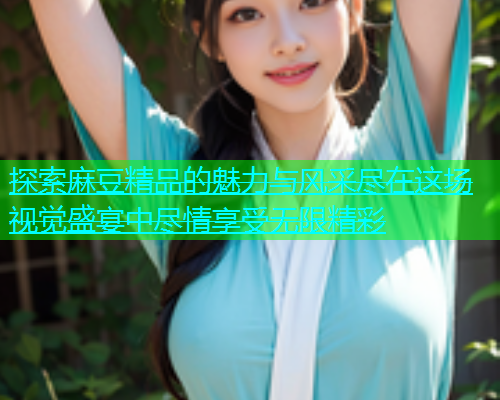 探索麻豆精品的魅力与风采尽在这场视觉盛宴中尽情享受无限精彩  第1张