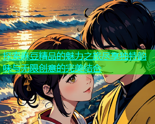 探索麻豆精品的魅力之旅尽享独特韵味与无限创意的完美结合  第1张