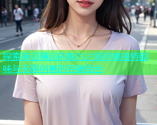 探索麻豆精品的魅力之旅尽享独特韵味与无限创意的完美结合  第2张