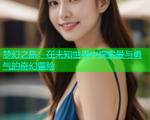梦幻之旅：在未知世界中探索爱与勇气的奇幻冒险  第2张