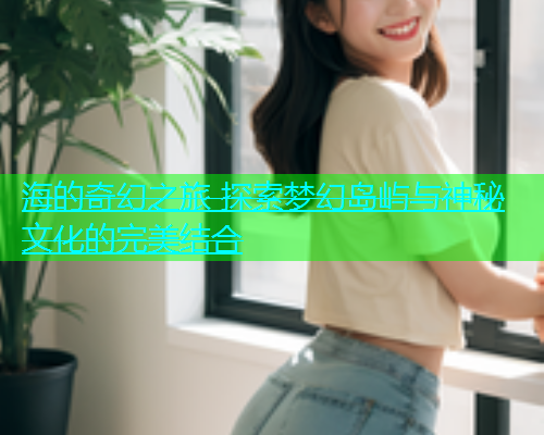 海的奇幻之旅 探索梦幻岛屿与神秘文化的完美结合  第1张