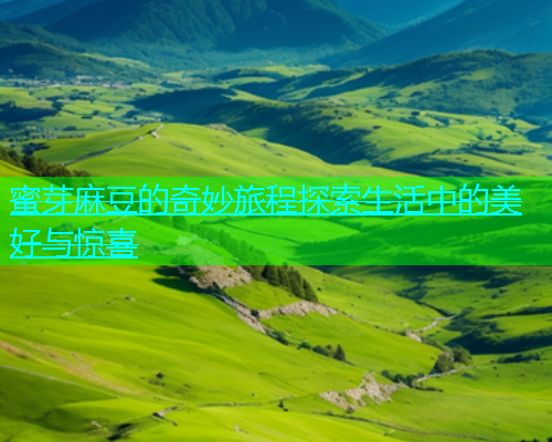 蜜芽麻豆的奇妙旅程探索生活中的美好与惊喜  第1张