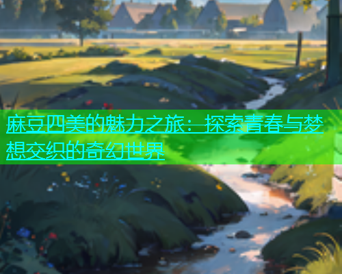 麻豆四美的魅力之旅：探索青春与梦想交织的奇幻世界  第1张