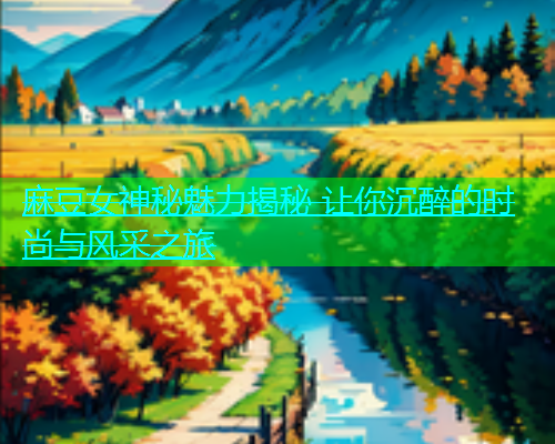 麻豆女神秘魅力揭秘 让你沉醉的时尚与风采之旅  第1张
