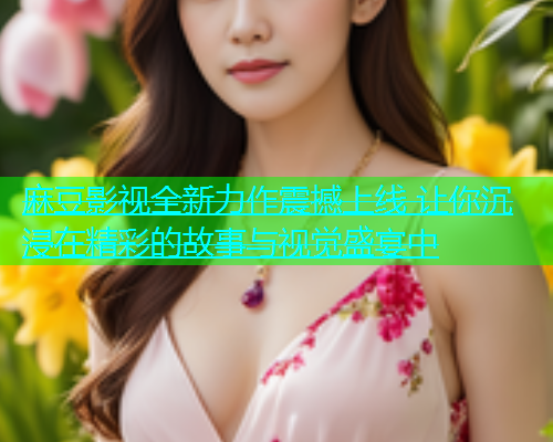 麻豆影视全新力作震撼上线 让你沉浸在精彩的故事与视觉盛宴中  第2张
