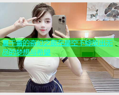 夏千雪的奇幻之旅在星空下绽放出无尽的梦想与希望  第1张