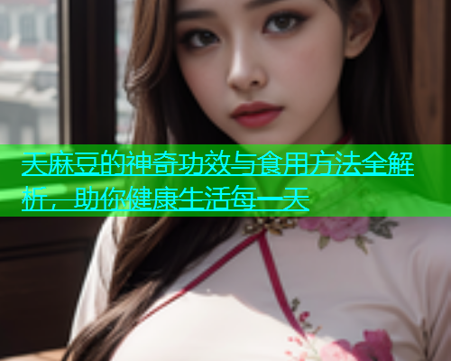 天麻豆的神奇功效与食用方法全解析，助你健康生活每一天  第1张