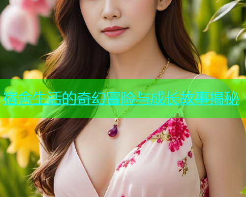宿舍生活的奇幻冒险与成长故事揭秘  第1张