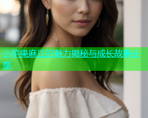 小苹果麻豆的魅力揭秘与成长故事分享  第1张