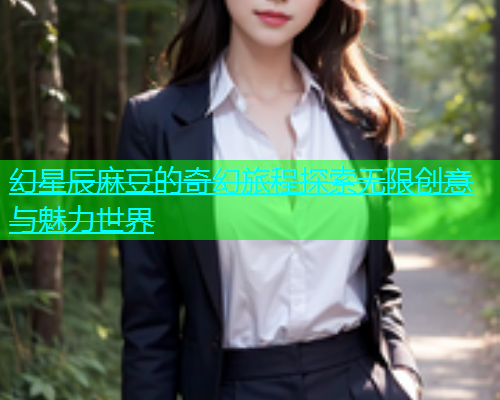幻星辰麻豆的奇幻旅程探索无限创意与魅力世界  第1张