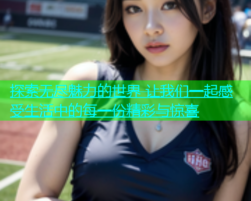 探索无尽魅力的世界 让我们一起感受生活中的每一份精彩与惊喜  第1张