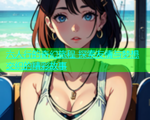 六人行的奇幻旅程 探索友情与梦想交织的精彩故事  第1张