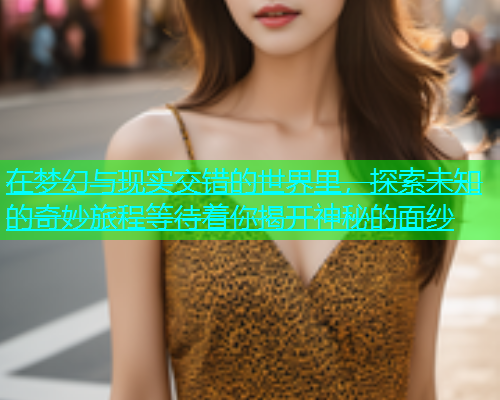 在梦幻与现实交错的世界里，探索未知的奇妙旅程等待着你揭开神秘的面纱  第2张