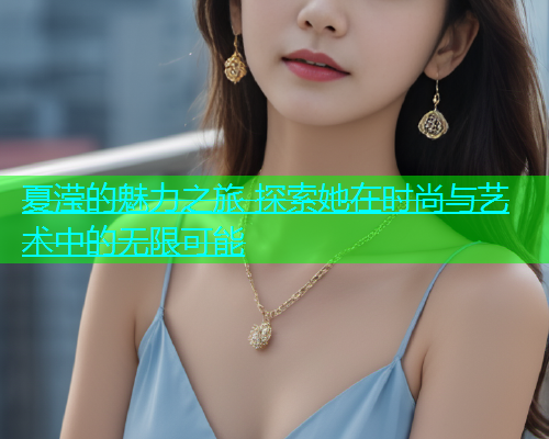 夏滢的魅力之旅 探索她在时尚与艺术中的无限可能  第1张