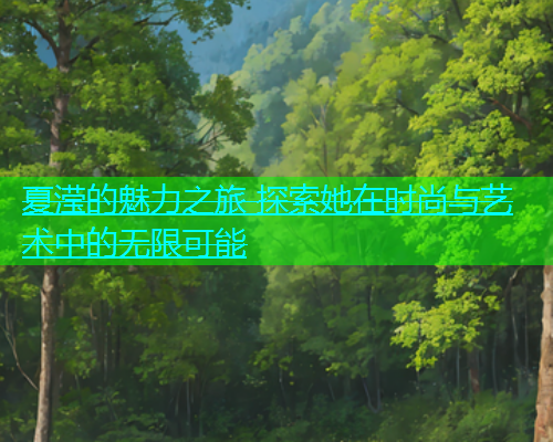 夏滢的魅力之旅 探索她在时尚与艺术中的无限可能  第2张