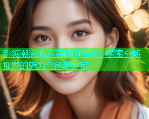 引领潮流的麻豆视频传媒，探索全新视界的魅力与创新之旅  第1张