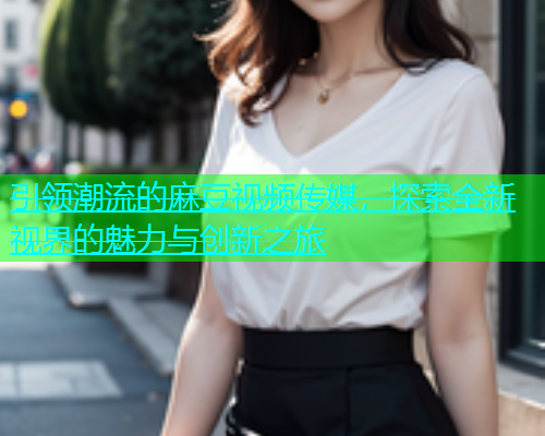 引领潮流的麻豆视频传媒，探索全新视界的魅力与创新之旅  第2张
