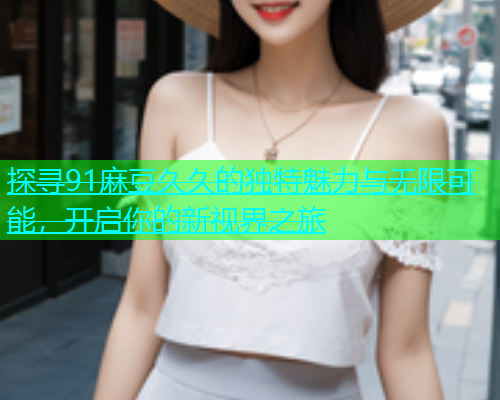 探寻91麻豆久久的独特魅力与无限可能，开启你的新视界之旅  第2张