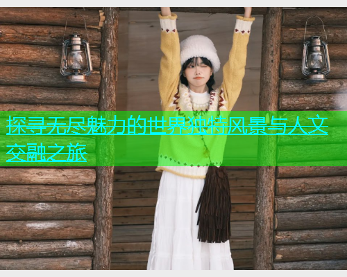 探寻无尽魅力的世界独特风景与人文交融之旅  第2张
