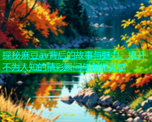探秘麻豆av背后的故事与魅力，揭开不为人知的精彩瞬间与创作灵感  第1张