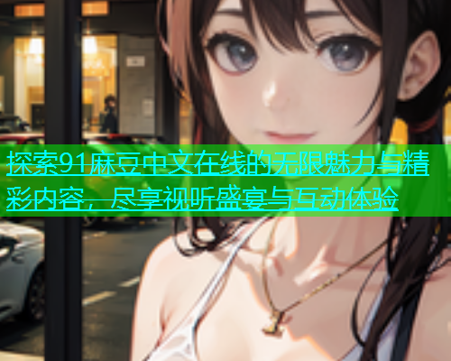探索91麻豆中文在线的无限魅力与精彩内容，尽享视听盛宴与互动体验  第1张