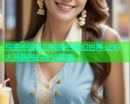探索中国麻豆视频的奇幻世界 让你大开眼界的视觉盛宴  第1张