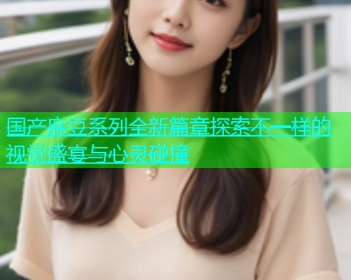 国产麻豆系列全新篇章探索不一样的视觉盛宴与心灵碰撞  第1张