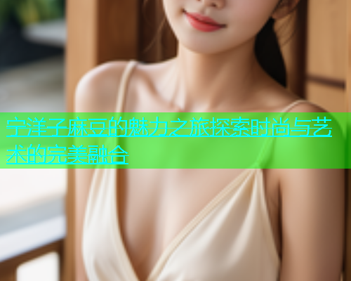 宁洋子麻豆的魅力之旅探索时尚与艺术的完美融合  第1张