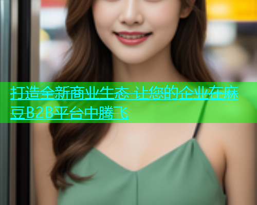 打造全新商业生态 让您的企业在麻豆B2B平台中腾飞  第1张